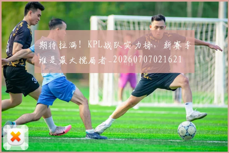 期待拉满！KPL战队实力榜，新赛季谁是最大搅局者_20260707021621