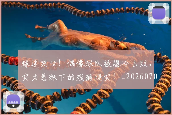 球迷哭泣!偶像球队被爆冷击败,实力悬殊下的残酷现实!_20260708191846