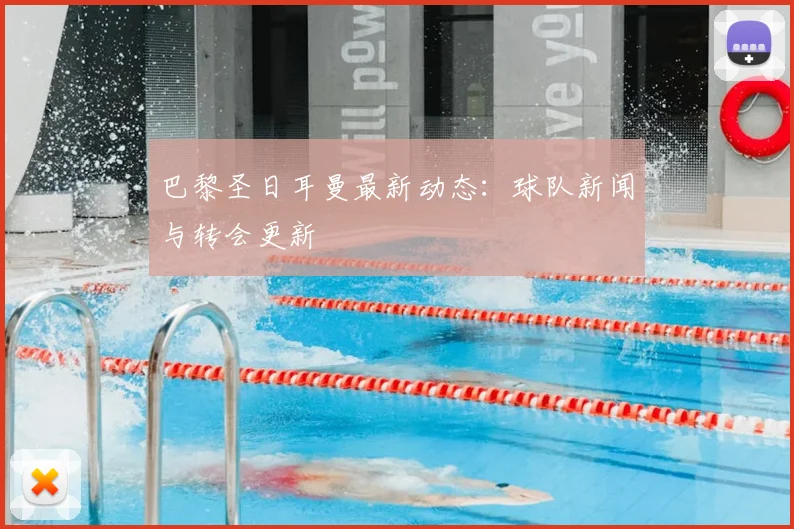 巴黎圣日耳曼最新动态：球队新闻与转会更新