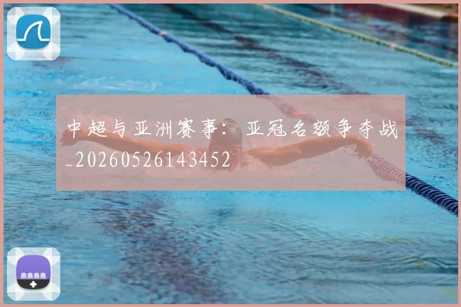 中超与亚洲赛事：亚冠名额争夺战_20260526143452