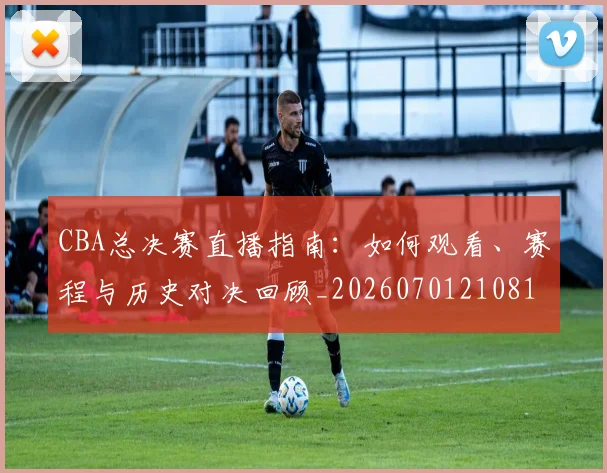 CBA总决赛直播指南:如何观看、赛程与历史对决回顾_20260701210817