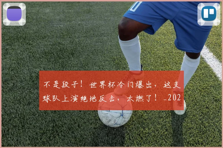 不是段子！世界杯冷门爆出，这支球队上演绝地反击，太燃了！_20260702173445