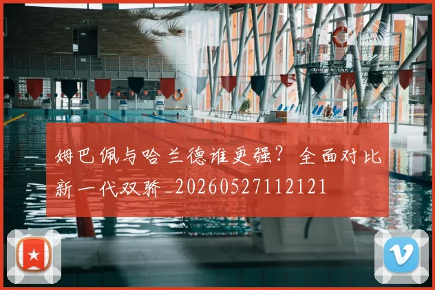姆巴佩与哈兰德谁更强?全面对比新一代双骄_20260527112121