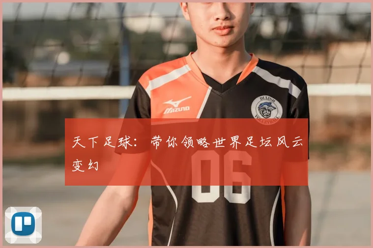 天下足球:带你领略世界足坛风云变幻
