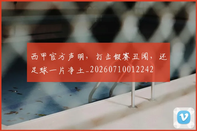 西甲官方声明，打击假赛丑闻，还足球一片净土_20260710012242
