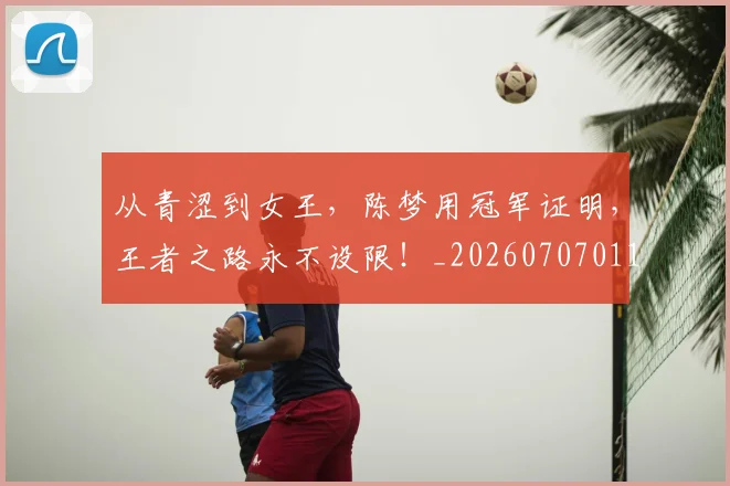 从青涩到女王，陈梦用冠军证明，王者之路永不设限！_20260707011711