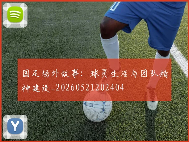 国足场外故事:球员生活与团队精神建设_20260521202404