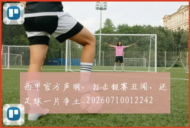 西甲官方声明,打击假赛丑闻,还足球一片净土_20260710012242