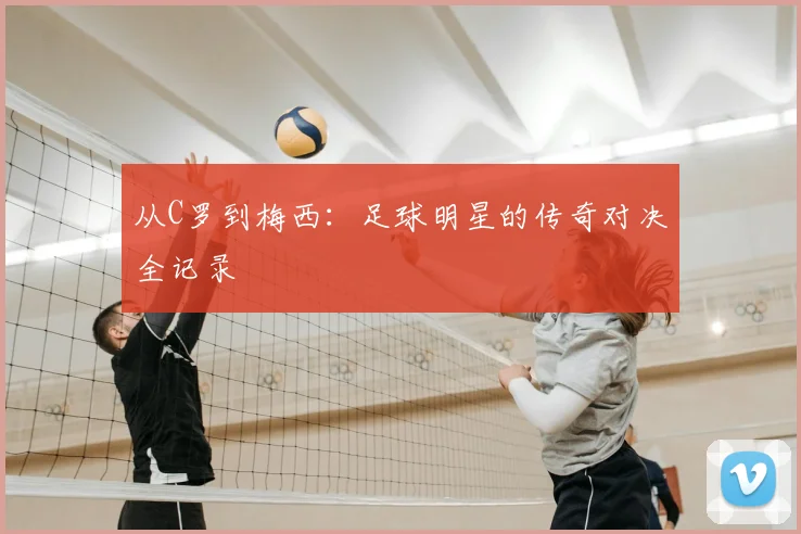 从C罗到梅西:足球明星的传奇对决全记录