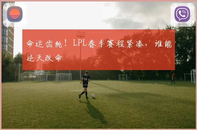命运齿轮!LPL春季赛程紧凑,谁能逆天改命