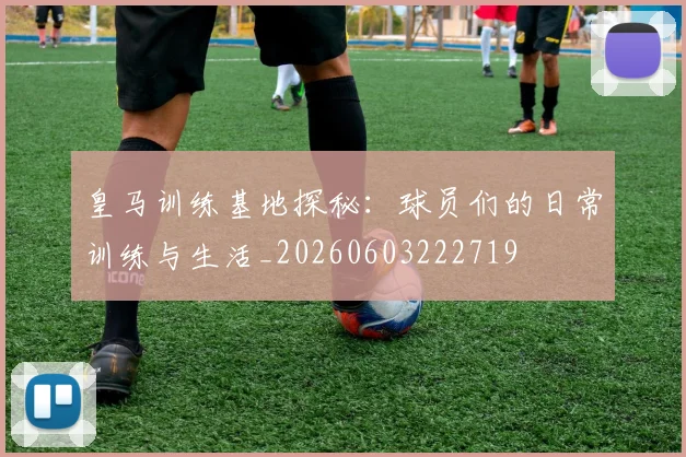 皇马训练基地探秘:球员们的日常训练与生活_20260603222719