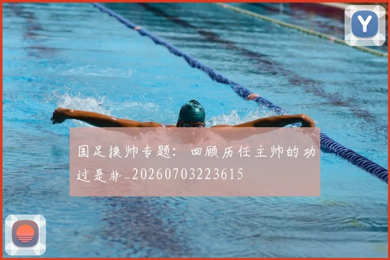 国足换帅专题:回顾历任主帅的功过是非_20260703223615