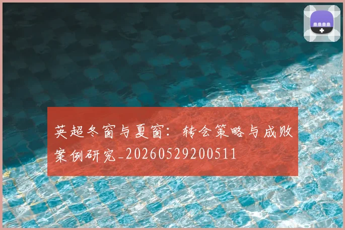 英超冬窗与夏窗：转会策略与成败案例研究_20260529200511