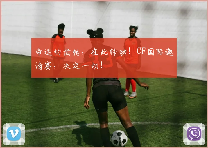 命运的齿轮,在此转动!CF国际邀请赛,决定一切!