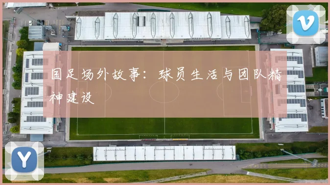 国足场外故事:球员生活与团队精神建设