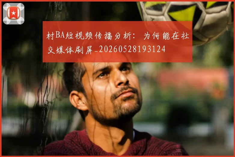 村BA短视频传播分析:为何能在社交媒体刷屏_20260528193124