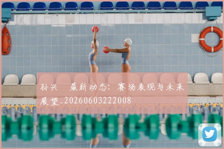 孙兴慜最新动态：赛场表现与未来展望_20260603222008