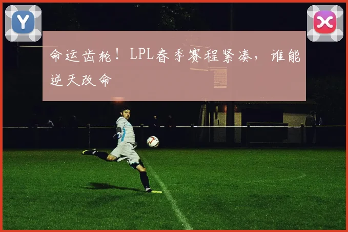 命运齿轮!LPL春季赛程紧凑,谁能逆天改命