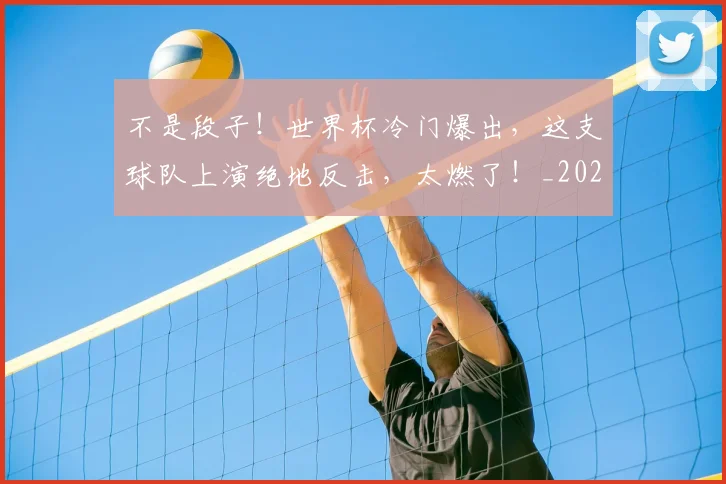 不是段子！世界杯冷门爆出，这支球队上演绝地反击，太燃了！_20260702173445