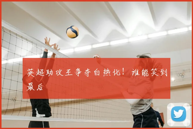 英超助攻王争夺白热化!谁能笑到最后