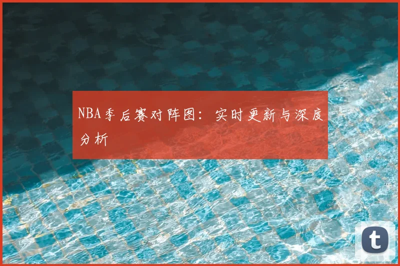 NBA季后赛对阵图：实时更新与深度分析