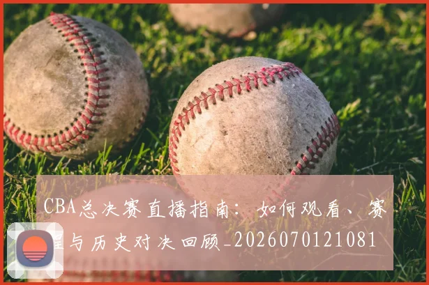CBA总决赛直播指南:如何观看、赛程与历史对决回顾_20260701210817