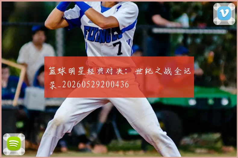 篮球明星经典对决：世纪之战全记录_20260529200436