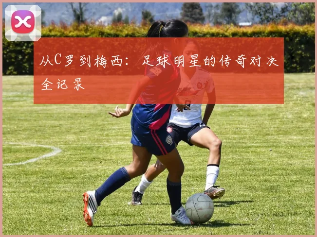 从C罗到梅西:足球明星的传奇对决全记录