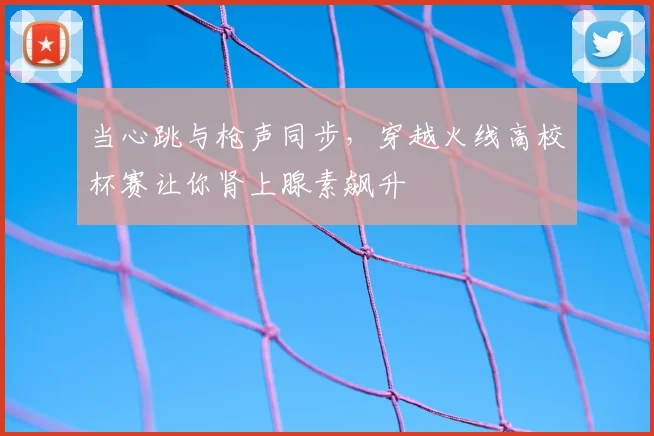 当心跳与枪声同步,穿越火线高校杯赛让你肾上腺素飙升