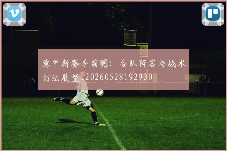 意甲新赛季前瞻：各队阵容与战术打法展望_20260528192930