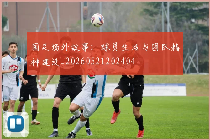 国足场外故事:球员生活与团队精神建设_20260521202404