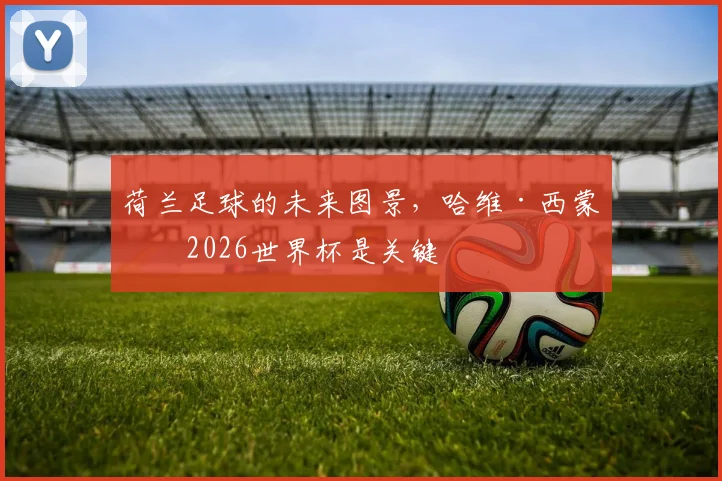 荷兰足球的未来图景,哈维·西蒙斯2026世界杯是关键