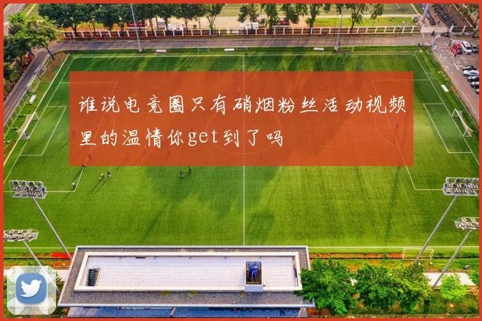 谁说电竞圈只有硝烟粉丝活动视频里的温情你get到了吗