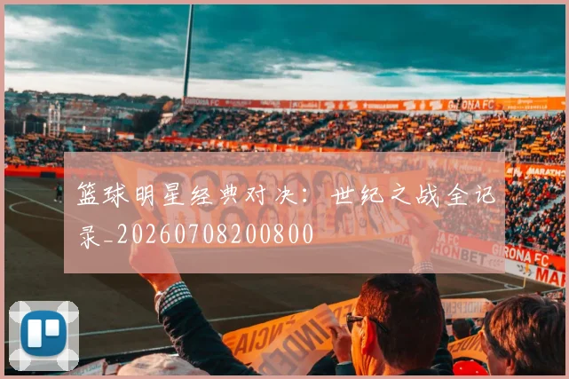 篮球明星经典对决：世纪之战全记录_20260708200800