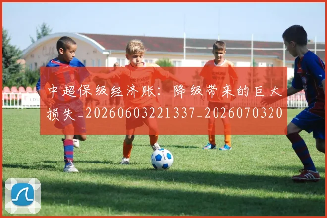 中超保级经济账:降级带来的巨大损失_20260603221337_20260703203824