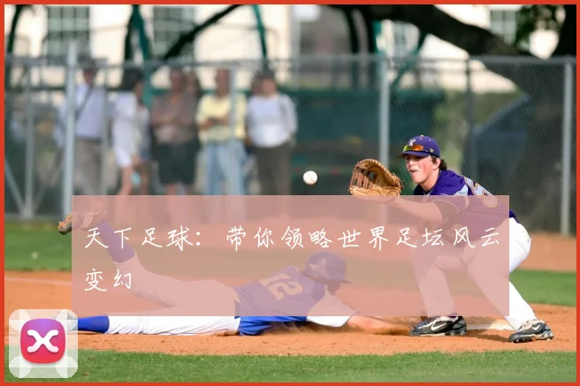 天下足球:带你领略世界足坛风云变幻