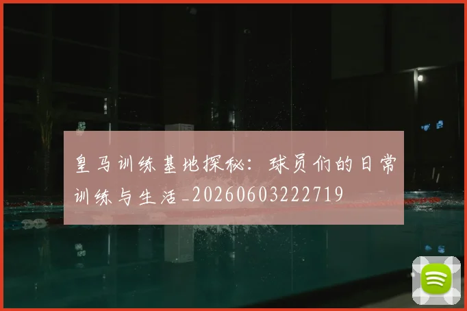 皇马训练基地探秘：球员们的日常训练与生活_20260603222719