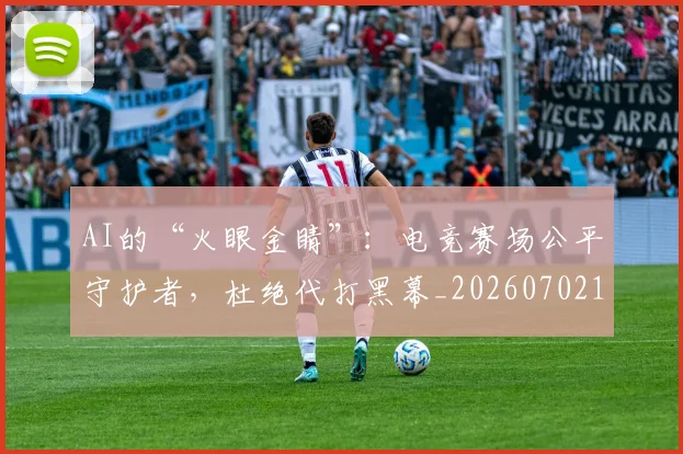 AI的“火眼金睛”:电竞赛场公平守护者,杜绝代打黑幕_20260702163730_20260712042502