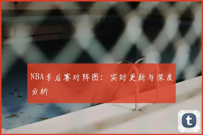 NBA季后赛对阵图：实时更新与深度分析