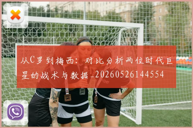从C罗到梅西:对比分析两位时代巨星的战术与数据_20260526144554