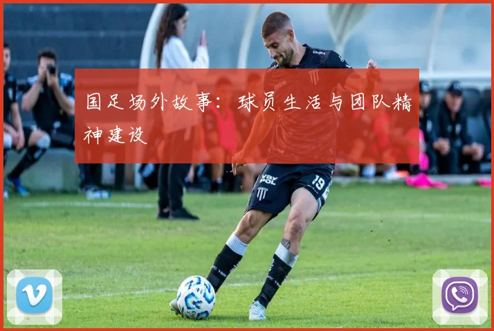 国足场外故事:球员生活与团队精神建设