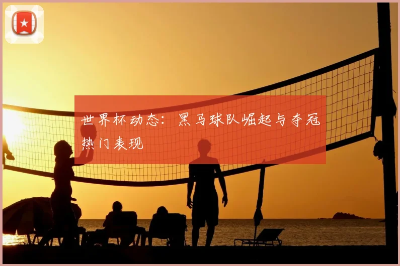 世界杯动态：黑马球队崛起与夺冠热门表现