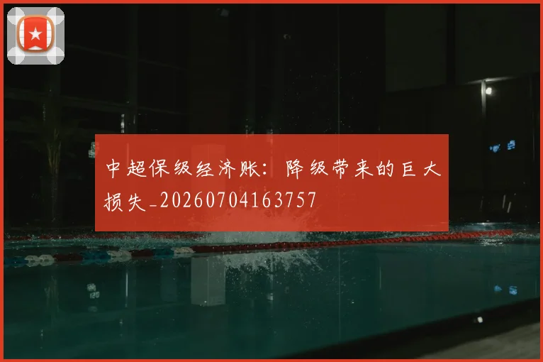 中超保级经济账：降级带来的巨大损失_20260704163757