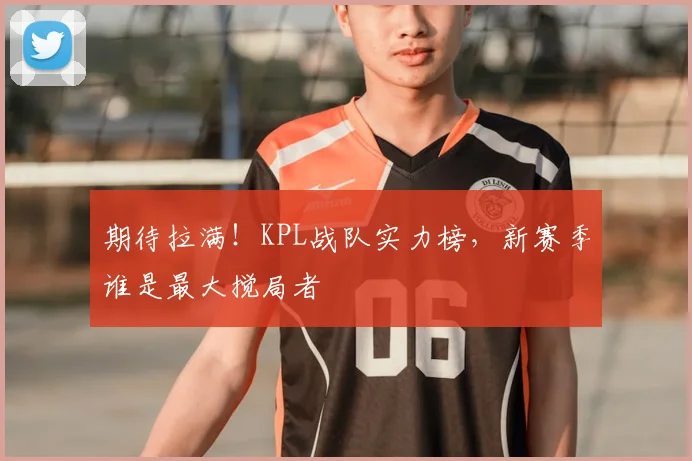 期待拉满!KPL战队实力榜,新赛季谁是最大搅局者