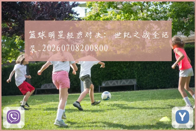篮球明星经典对决:世纪之战全记录_20260708200800