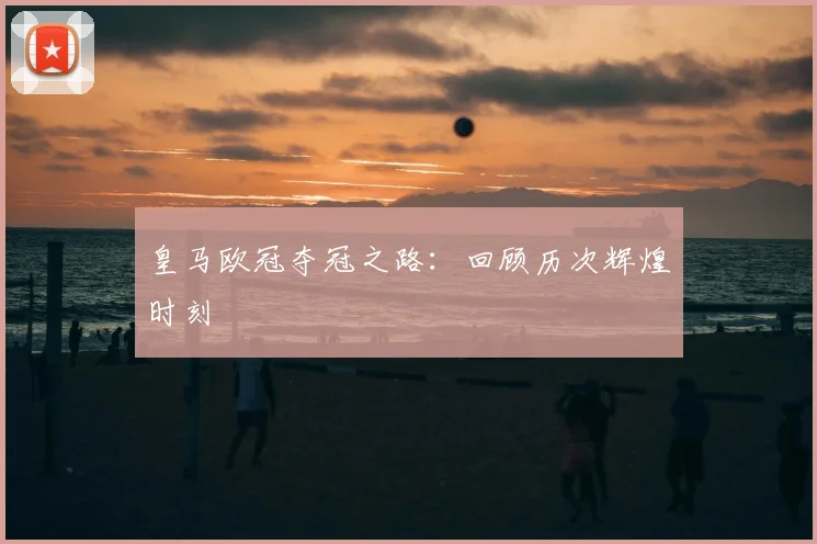 皇马欧冠夺冠之路：回顾历次辉煌时刻