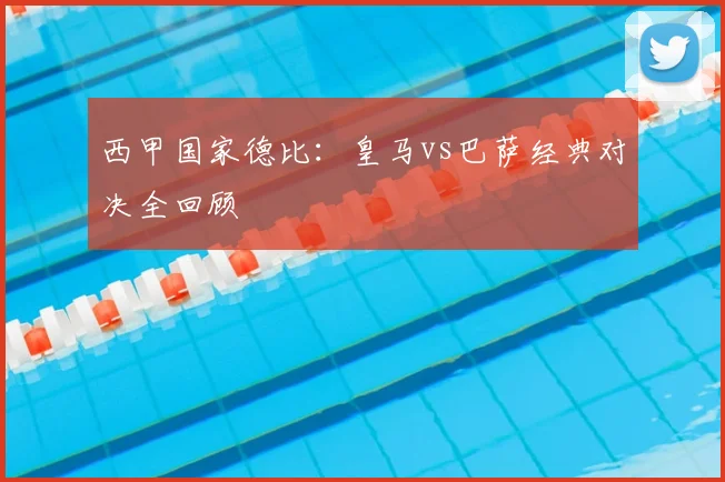 西甲国家德比:皇马vs巴萨经典对决全回顾