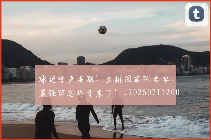 球迷呼声高涨!女排国家队名单,最强阵容终于来了!_20260711200628
