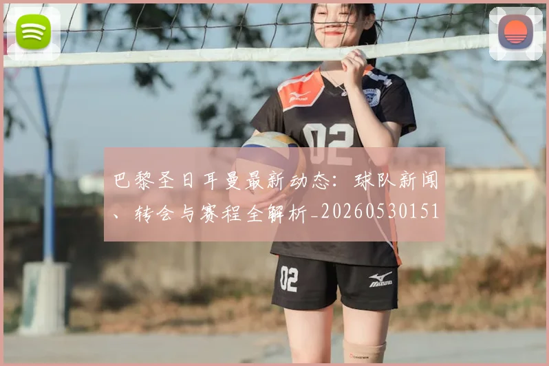 巴黎圣日耳曼最新动态：球队新闻、转会与赛程全解析_20260530151408_20260704171046