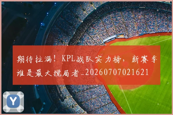 期待拉满！KPL战队实力榜，新赛季谁是最大搅局者_20260707021621